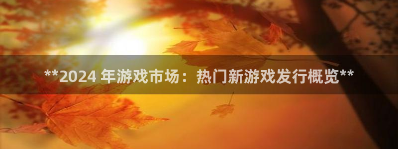 蓝狮在线登录注册账号密码：**2024 年游戏市场：热门新游戏发行概览**