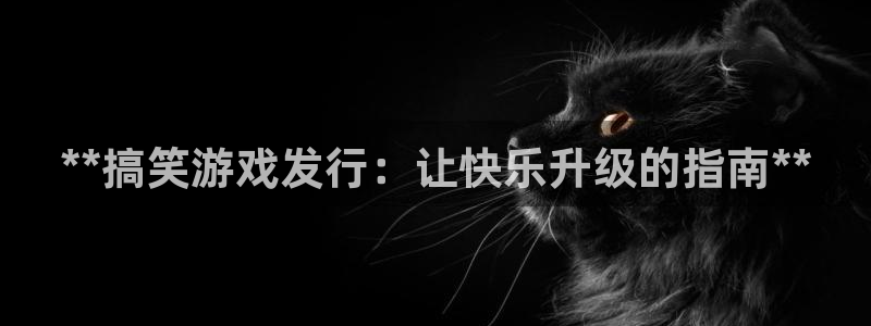 陕西蓝狮子文化公司加我qq：**搞笑游戏发行：让快乐升级的指南**