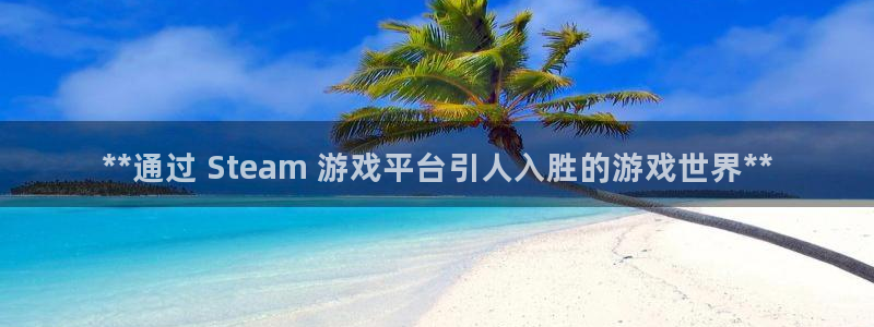 蓝狮平台登录入口官网：**通过 Steam 游戏平台引人入胜的游戏世界**