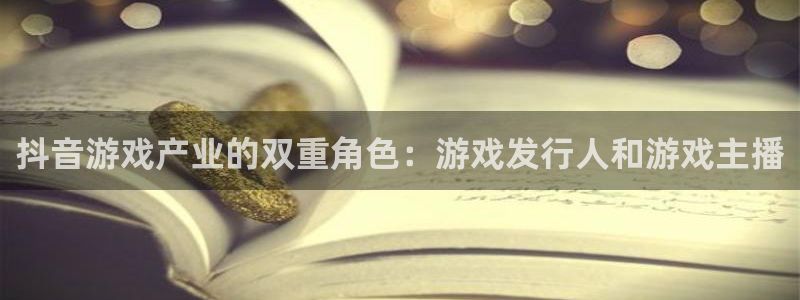 蓝狮在线平台注册账号注意事项：抖音游戏产业的双重角色：游戏发行人和游戏主播