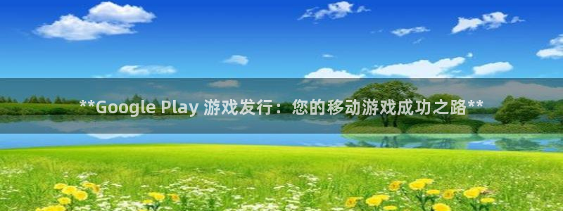 蓝狮在线主管联3.7.9.9.7 主管：**Google Play 游戏发行：您的移动游戏成功之路**