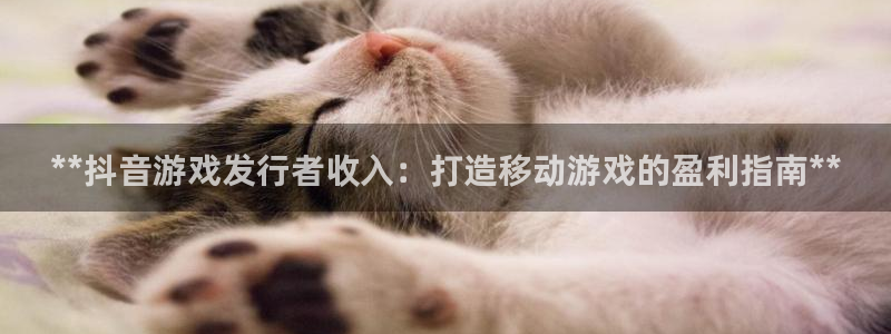 蓝狮在线注册方法有哪些呢：**抖音游戏发行者收入：打造移动游戏的盈利指南**