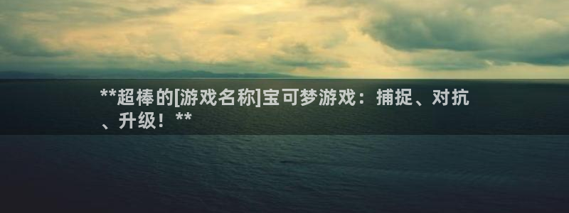 蓝狮环境科技有限公司：**超棒的[游戏名称]宝可梦游戏：捕捉、对抗
、升级！**