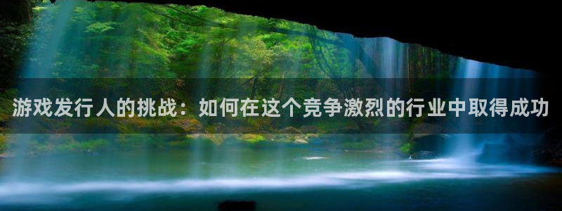 蓝狮在线平台代理条件如何：游戏发行人的挑战：如何在这个竞争激烈的行业中取得成功