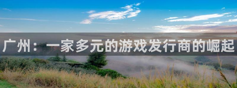 蓝狮在线跑路了吗：广州：一家多元的游戏发行商的崛起