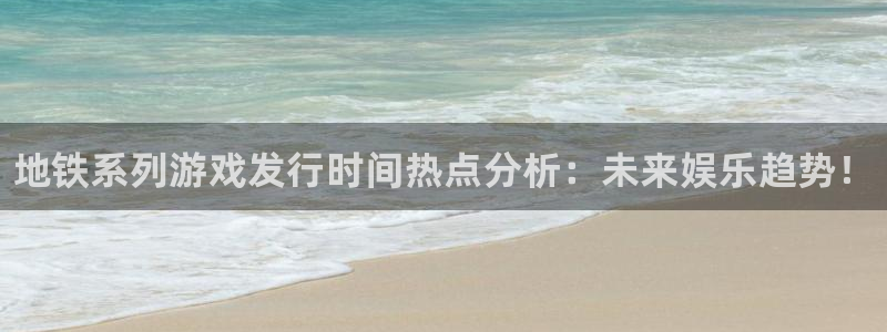 蓝狮在线登录注册失败怎么办：地铁系列游戏发行时间热点分析：未来娱乐趋势！
